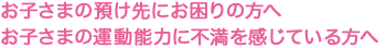 お子さまの預け先にお困りの方へ お子さまの運動能力に不満を感じている方へ